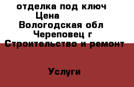 отделка под ключ › Цена ­ 1 000 - Вологодская обл., Череповец г. Строительство и ремонт » Услуги   . Вологодская обл.,Череповец г.